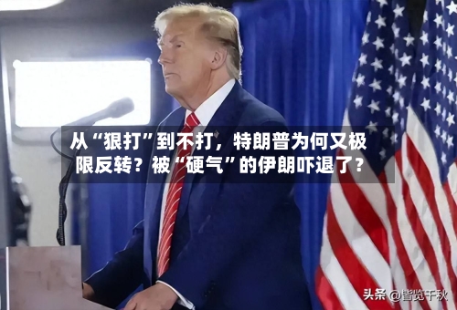 从“狠打”到不打，特朗普为何又极限反转？被“硬气”的伊朗吓退了？