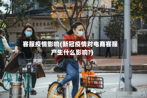 客服疫情影响(新冠疫情对电商客服产生什么影响?)