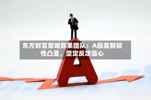 东方财富策略陈果团队：A股底部韧性凸显，坚定反攻信心-第3张图片