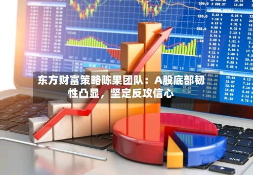 东方财富策略陈果团队：A股底部韧性凸显，坚定反攻信心-第2张图片