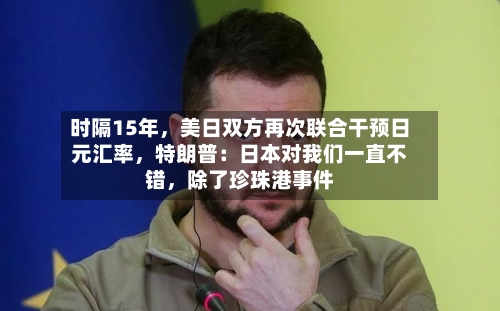 时隔15年，美日双方再次联合干预日元汇率，特朗普：日本对我们一直不错	，除了珍珠港事件-第2张图片