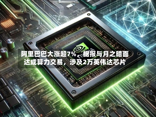 阿里巴巴大涨超7%，据报与月之暗面达成算力交易	，涉及2万英伟达芯片-第3张图片