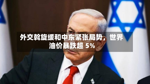 外交斡旋缓和中东紧张局势，世界油价暴跌超 5%-第2张图片