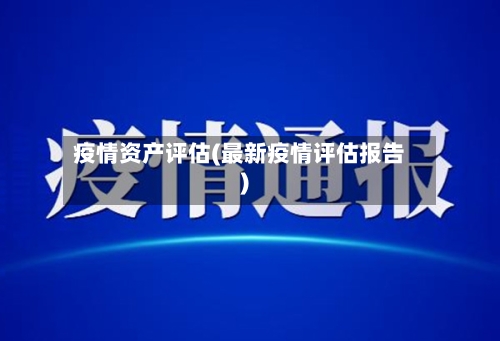 疫情资产评估(最新疫情评估报告)