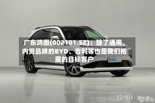 广东鸿图(002101.SZ)：除了通用，内资品牌的BYD、吉利等也是我们拓展的目标客户