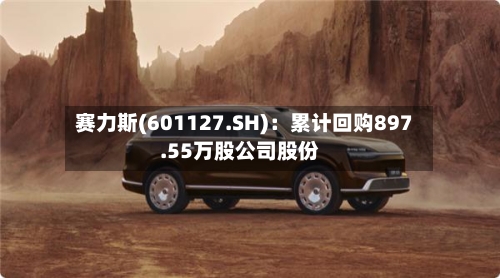 赛力斯(601127.SH)：累计回购897.55万股公司股份-第2张图片