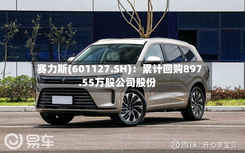赛力斯(601127.SH)：累计回购897.55万股公司股份