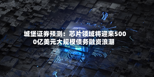 城堡证券预测:芯片领域将迎来5000亿美元大规模债务融资浪潮-第3张图片