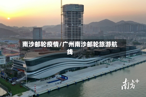 南沙邮轮疫情/广州南沙邮轮旅游航线-第3张图片