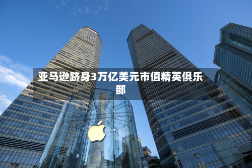 亚马逊跻身3万亿美元市值精英俱乐部-第3张图片