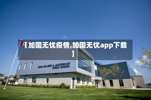 【加国无忧疫情,加国无忧app下载】