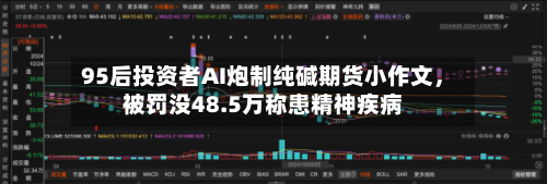 95后投资者AI炮制纯碱期货小作文，被罚没48.5万称患精神疾病-第3张图片