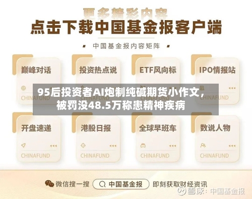 95后投资者AI炮制纯碱期货小作文，被罚没48.5万称患精神疾病-第2张图片