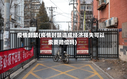 疫情封禁(疫情封禁造成经济损失可以索要赔偿吗)