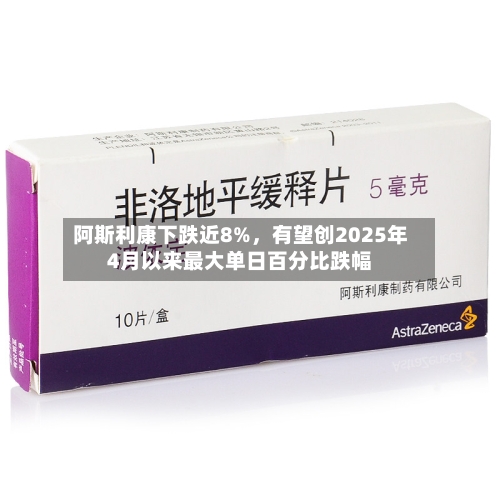 阿斯利康下跌近8%	，有望创2025年4月以来最大单日百分比跌幅-第2张图片