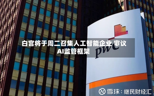 白宫将于周二召集人工智能企业 审议AI监管框架