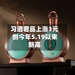 习酒君品上涨3元 创今年5.19以来新高