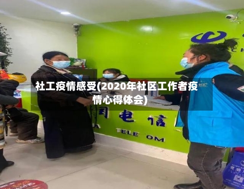 社工疫情感受(2020年社区工作者疫情心得体会)-第3张图片