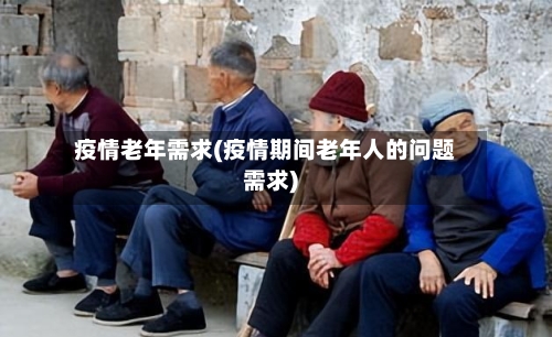 疫情老年需求(疫情期间老年人的问题需求)