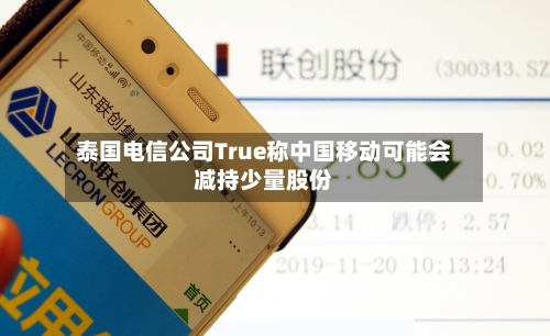 泰国电信公司True称中国移动可能会减持少量股份-第2张图片