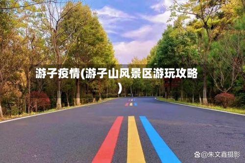 游子疫情(游子山风景区游玩攻略)
