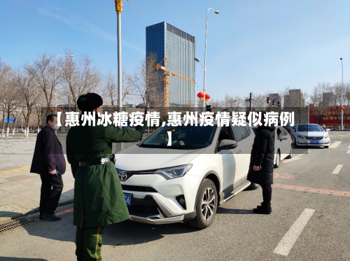 【惠州冰糖疫情,惠州疫情疑似病例】-第3张图片