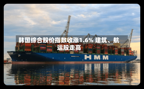 韩国综合股价指数收涨1.6% 建筑	、航运股走高-第3张图片