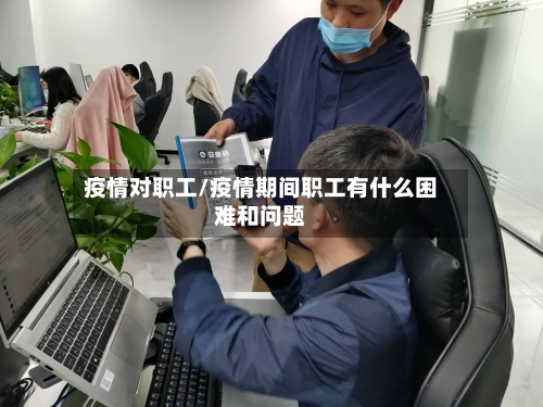 疫情对职工/疫情期间职工有什么困难和问题