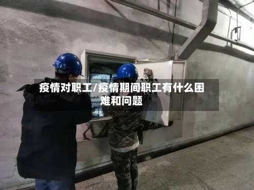 疫情对职工/疫情期间职工有什么困难和问题-第3张图片
