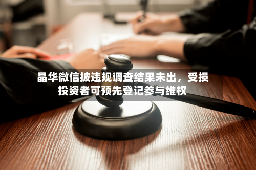 晶华微信披违规调查结果未出，受损投资者可预先登记参与维权-第2张图片