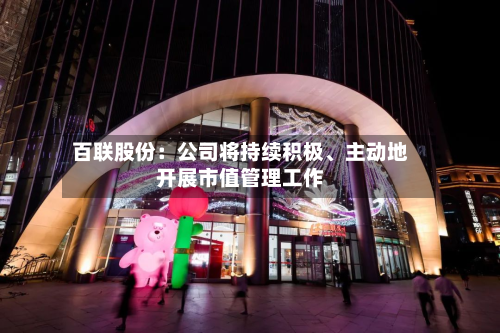 百联股份：公司将持续积极、主动地开展市值管理工作-第2张图片