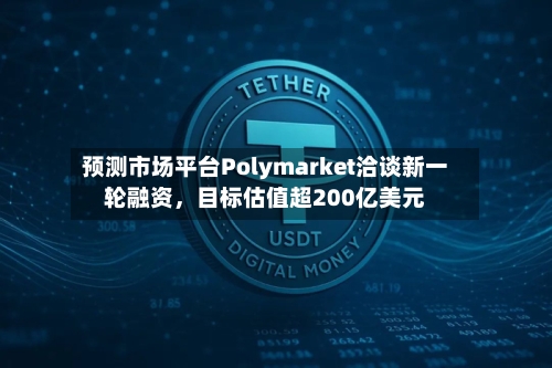 预测市场平台Polymarket洽谈新一轮融资，目标估值超200亿美元-第3张图片