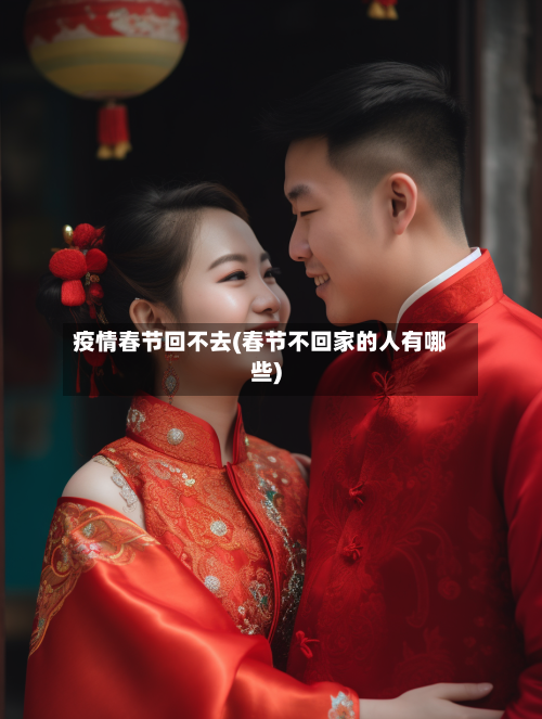 疫情春节回不去(春节不回家的人有哪些)-第3张图片
