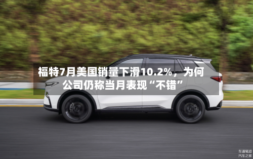 福特7月美国销量下滑10.2%，为何公司仍称当月表现“不错”-第3张图片