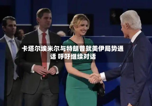 卡塔尔埃米尔与特朗普就美伊局势通话 呼吁继续对话