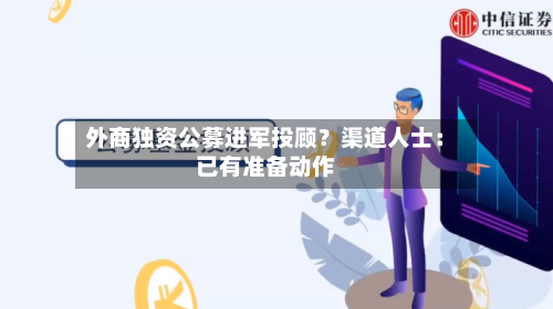 外商独资公募进军投顾？渠道人士：已有准备动作-第2张图片