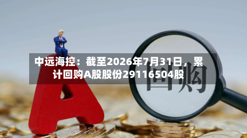 中远海控：截至2026年7月31日	，累计回购A股股份29116504股-第2张图片