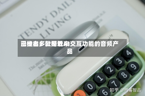 漫步者：公司近来已推出多款搭载AI交互功能的音频产品