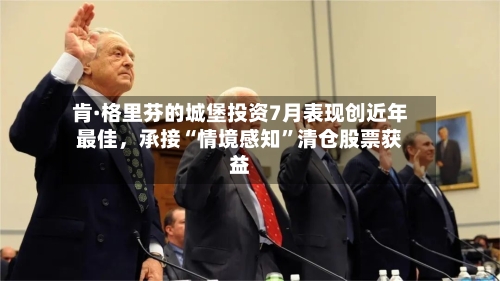 肯·格里芬的城堡投资7月表现创近年最佳	，承接“情境感知”清仓股票获益-第2张图片
