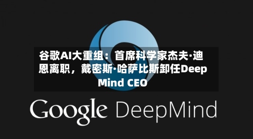谷歌AI大重组：首席科学家杰夫·迪恩离职，戴密斯·哈萨比斯卸任DeepMind CEO