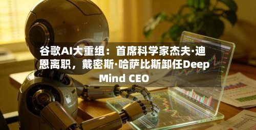 谷歌AI大重组：首席科学家杰夫·迪恩离职，戴密斯·哈萨比斯卸任DeepMind CEO-第2张图片