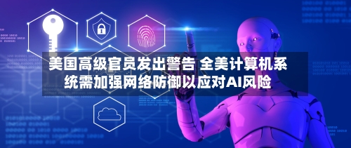 美国高级官员发出警告 全美计算机系统需加强网络防御以应对AI风险