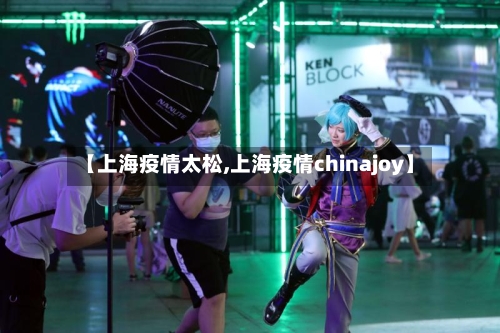 【上海疫情太松,上海疫情chinajoy】