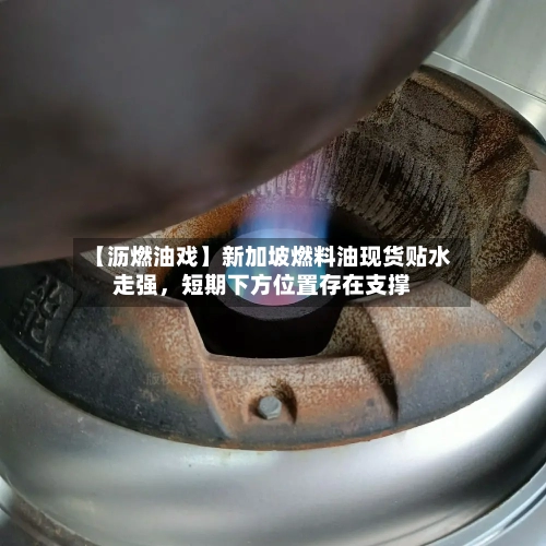 【沥燃油戏】新加坡燃料油现货贴水走强，短期下方位置存在支撑-第3张图片