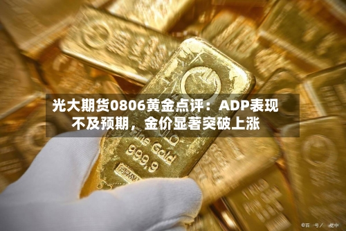光大期货0806黄金点评：ADP表现不及预期，金价显著突破上涨-第2张图片