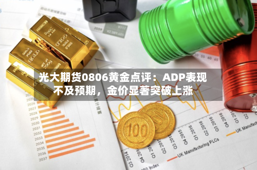 光大期货0806黄金点评：ADP表现不及预期	，金价显著突破上涨-第3张图片