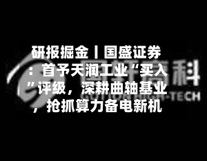 研报掘金丨国盛证券：首予天润工业“买入”评级	，深耕曲轴基业，抢抓算力备电新机-第2张图片