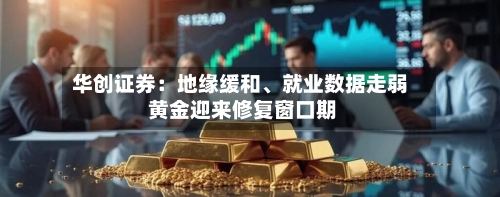 华创证券：地缘缓和、就业数据走弱 黄金迎来修复窗口期-第2张图片