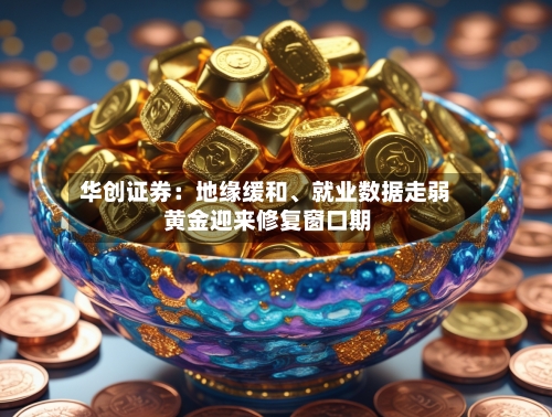 华创证券：地缘缓和、就业数据走弱 黄金迎来修复窗口期