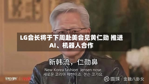 LG会长将于下周赴美会见黄仁勋 推进AI、机器人合作-第2张图片